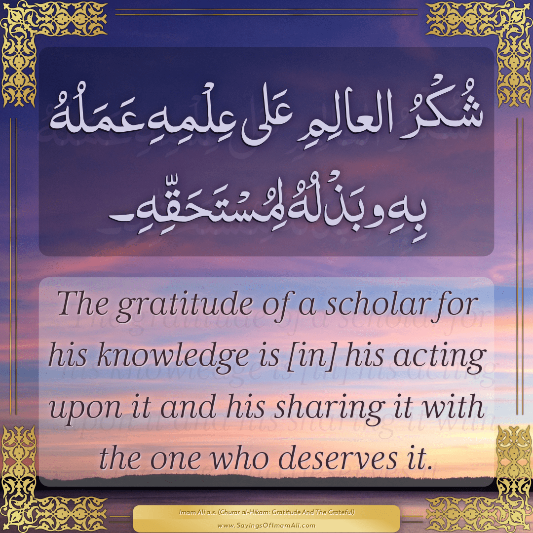 The gratitude of a scholar for his knowledge is [in] his acting upon it...